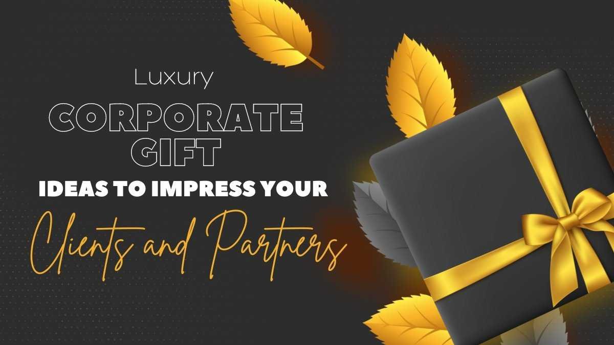 Luxury Corporate Gift Ideas to ImpressYour Clients and Partners